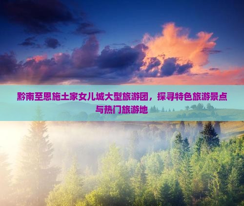 黔南至恩施土家女儿城大型旅游团，探寻特色旅游景点与热门旅游地