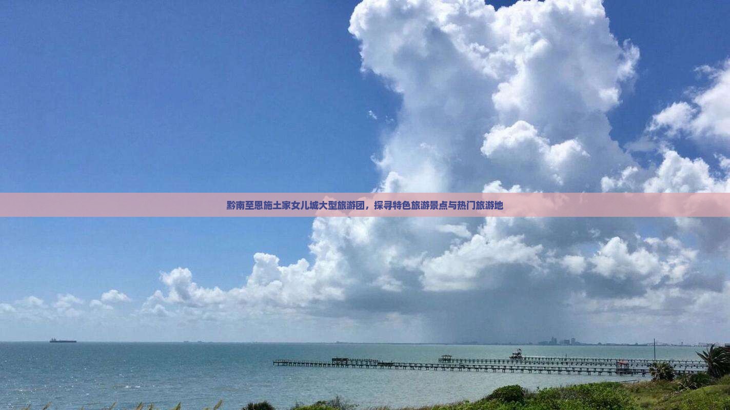黔南至恩施土家女儿城大型旅游团，探寻特色旅游景点与热门旅游地