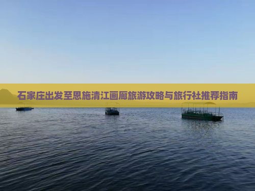 石家庄出发至恩施清江画廊旅游攻略与旅行社推荐指南