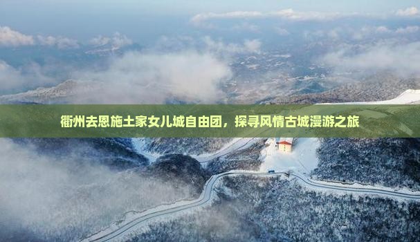 衢州去恩施土家女儿城自由团，探寻风情古城漫游之旅
