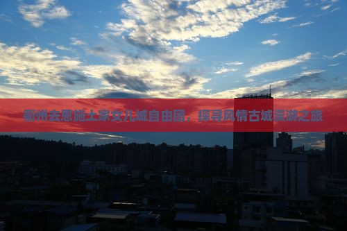 衢州去恩施土家女儿城自由团，探寻风情古城漫游之旅