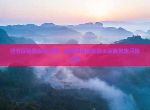 佳节探秘恩施自治州，腾龙洞景区体验土家族苗族风情旅游