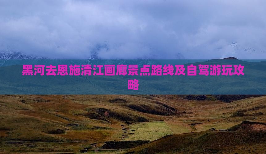 黑河去恩施清江画廊景点路线及自驾游玩攻略