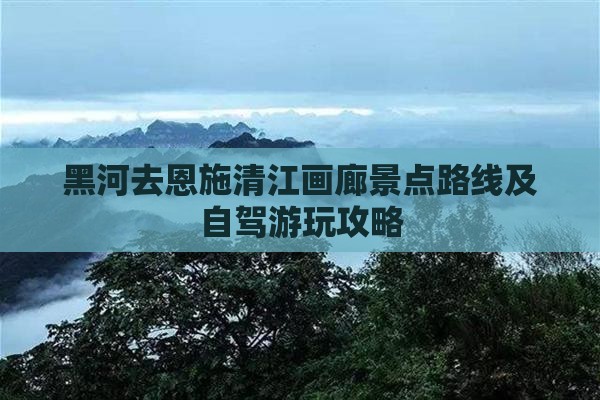 黑河去恩施清江画廊景点路线及自驾游玩攻略