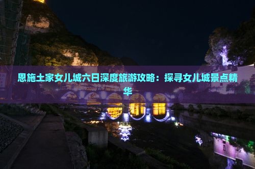 恩施土家女儿城六日深度旅游攻略：探寻女儿城景点精华