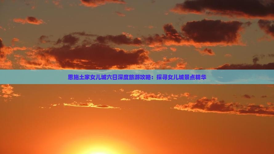 恩施土家女儿城六日深度旅游攻略：探寻女儿城景点精华