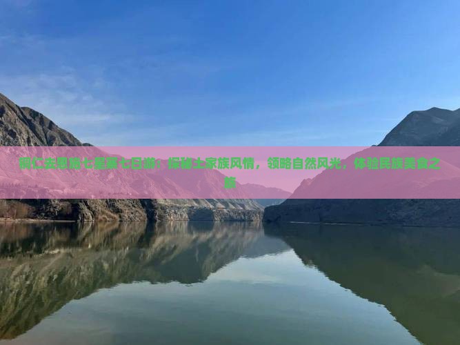 铜仁去恩施七星寨七日游：探秘土家族风情，领略自然风光，体验民族美食之旅