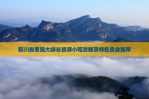 铜川去恩施大峡谷旅游小吃攻略及特色美食推荐