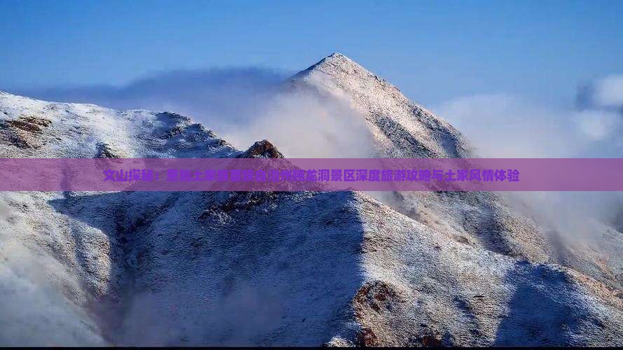 文山探秘：恩施土家族苗族自治州腾龙洞景区深度旅游攻略与土家风情体验