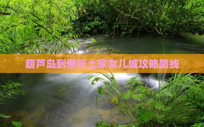 葫芦岛到恩施土家女儿城攻略路线