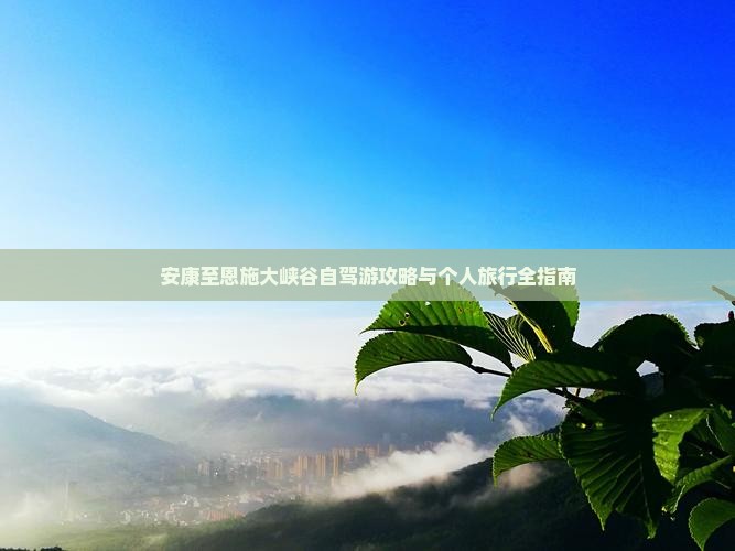 安康至恩施大峡谷自驾游攻略与个人旅行全指南