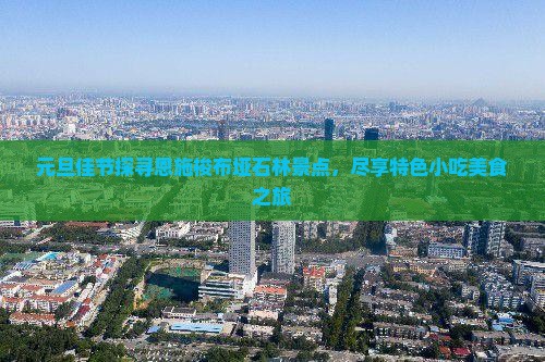 元旦佳节探寻恩施梭布垭石林景点，尽享特色小吃美食之旅