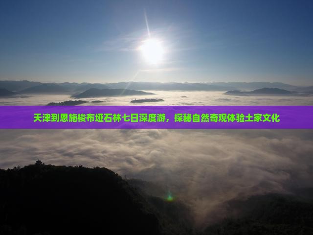 天津到恩施梭布垭石林七日深度游，探秘自然奇观体验土家文化