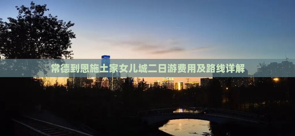 常德到恩施土家女儿城二日游费用及路线详解