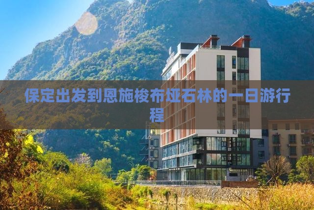 保定出发到恩施梭布垭石林的一日游行程