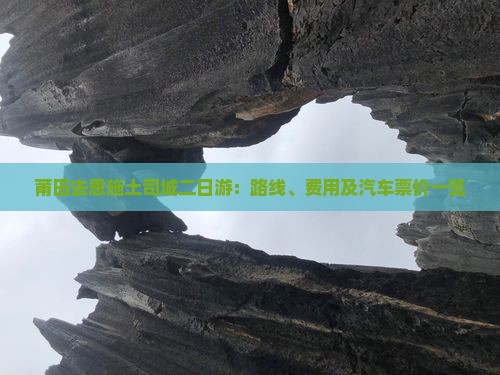 莆田去恩施土司城二日游：路线、费用及汽车票价一览