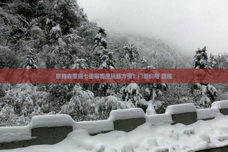 恩施去恩施七星寨哪里玩最方便？门票价格+路程