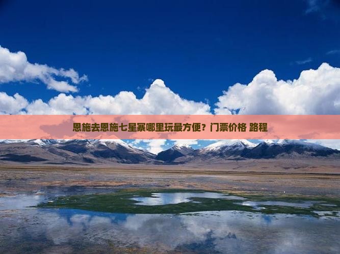 恩施去恩施七星寨哪里玩最方便？门票价格+路程
