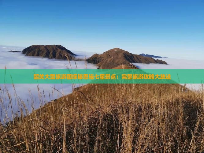 韶关大型旅游团探秘恩施七星景点：完整旅游攻略大放送
