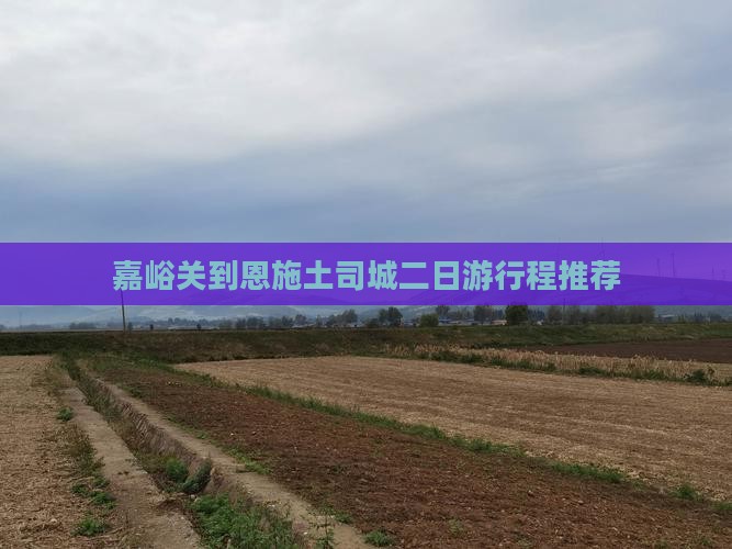 嘉峪关到恩施土司城二日游行程推荐