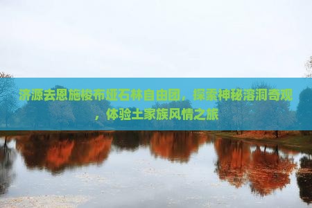 济源去恩施梭布垭石林自由团，探索神秘溶洞奇观，体验土家族风情之旅