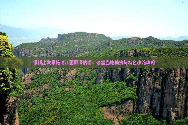 银川出发恩施清江画廊深度游：必尝当地美食与特色小吃攻略
