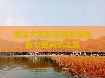 湘潭大型旅游团畅游恩施七星美景之旅