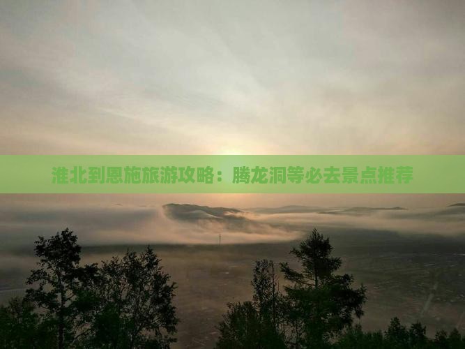 淮北到恩施旅游攻略：腾龙洞等必去景点推荐