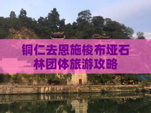 铜仁去恩施梭布垭石林团体旅游攻略