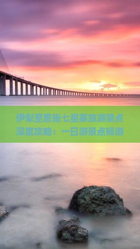 伊犁至恩施七星寨旅游景点深度攻略：一日游景点畅游全记录