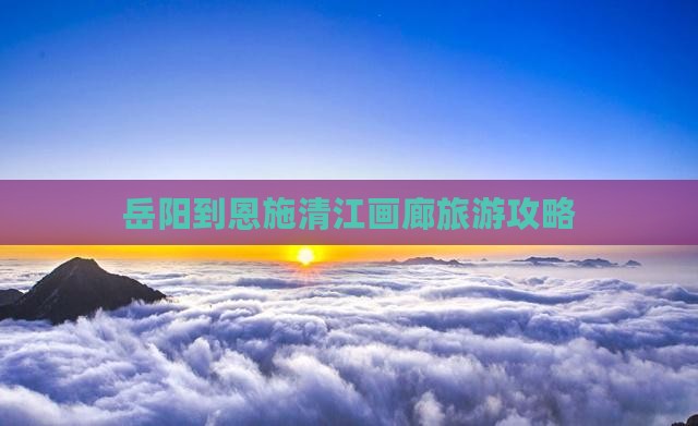 岳阳到恩施清江画廊旅游攻略