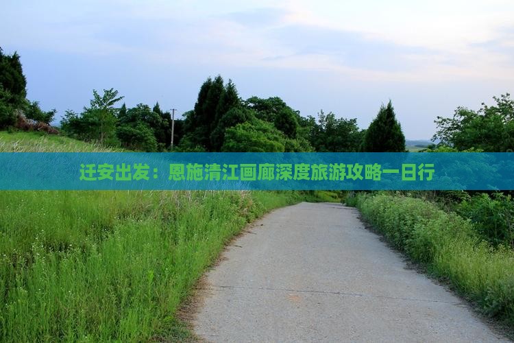 迁安出发：恩施清江画廊深度旅游攻略一日行