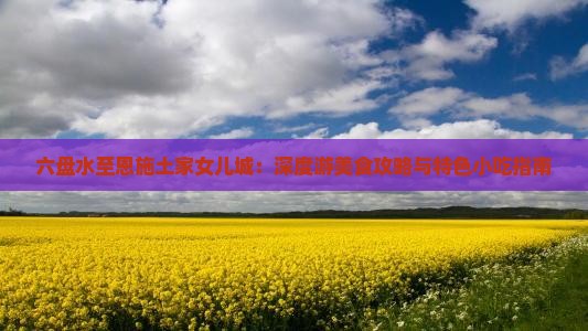 六盘水至恩施土家女儿城：深度游美食攻略与特色小吃指南