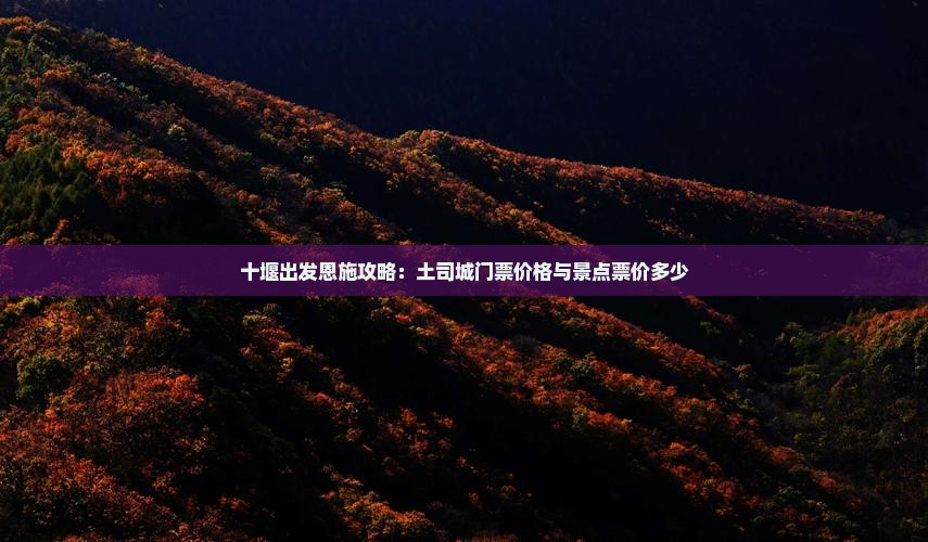 十堰出发恩施攻略：土司城门票价格与景点票价多少