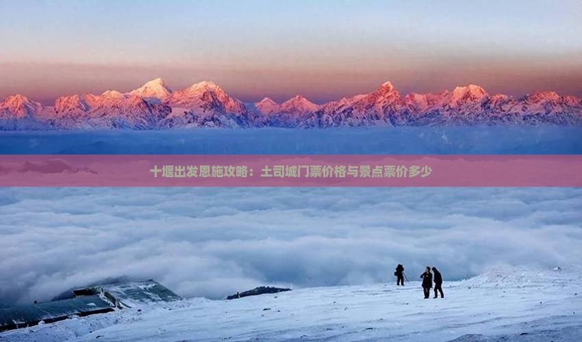 十堰出发恩施攻略：土司城门票价格与景点票价多少