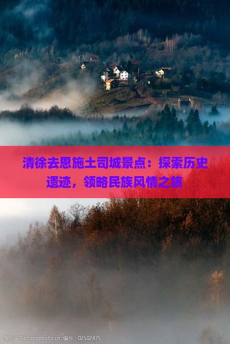 清徐去恩施土司城景点：探索历史遗迹，领略民族风情之旅