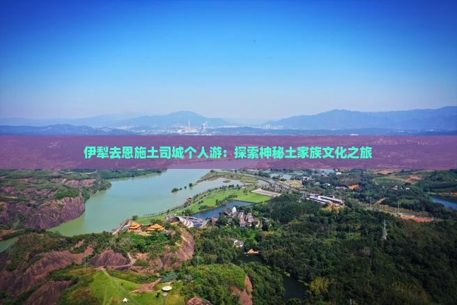 伊犁去恩施土司城个人游：探索神秘土家族文化之旅
