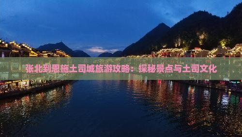 张北到恩施土司城旅游攻略：探秘景点与土司文化