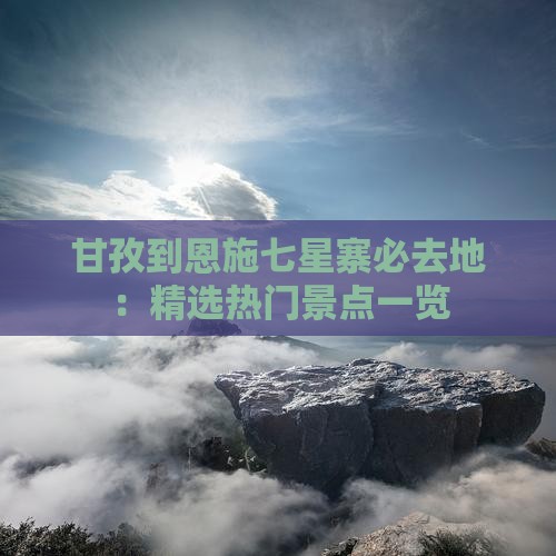甘孜到恩施七星寨必去地：精选热门景点一览