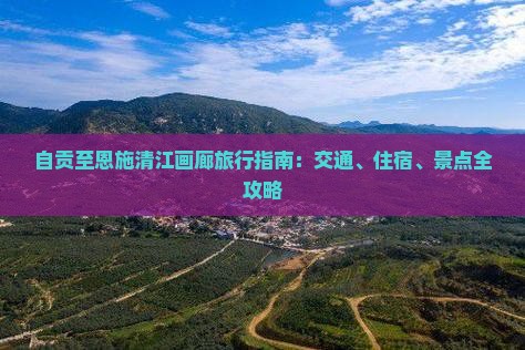 自贡至恩施清江画廊旅行指南：交通、住宿、景点全攻略