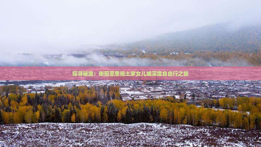 探寻秘境：衡阳至恩施土家女儿城深度自由行之旅
