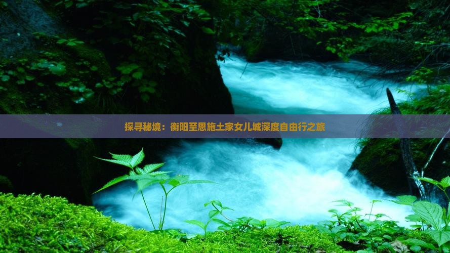 探寻秘境：衡阳至恩施土家女儿城深度自由行之旅