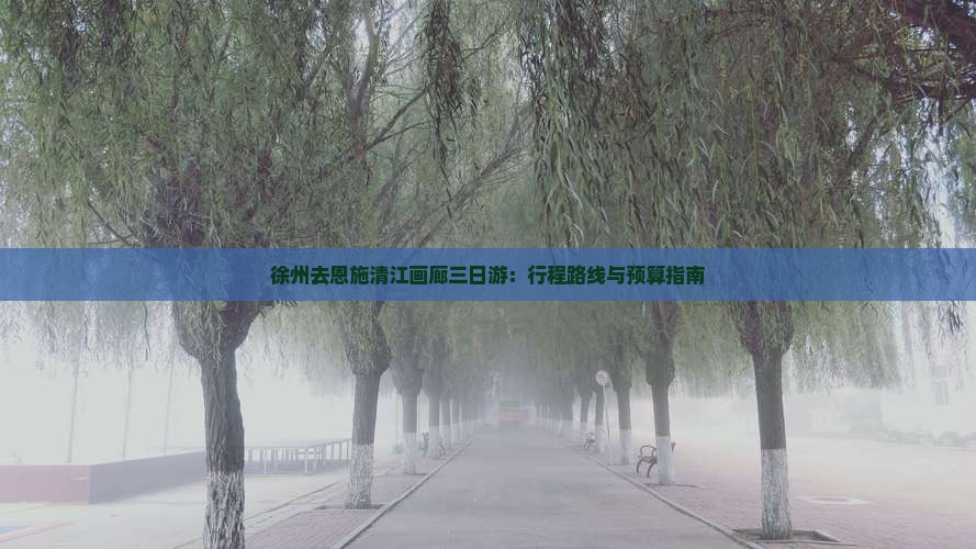 徐州去恩施清江画廊三日游：行程路线与预算指南