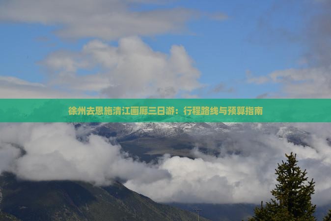 徐州去恩施清江画廊三日游：行程路线与预算指南
