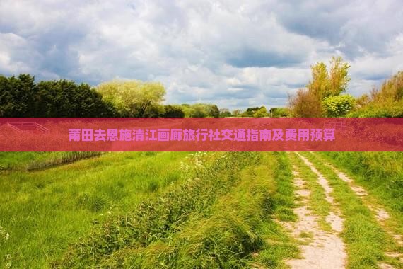 莆田去恩施清江画廊旅行社交通指南及费用预算