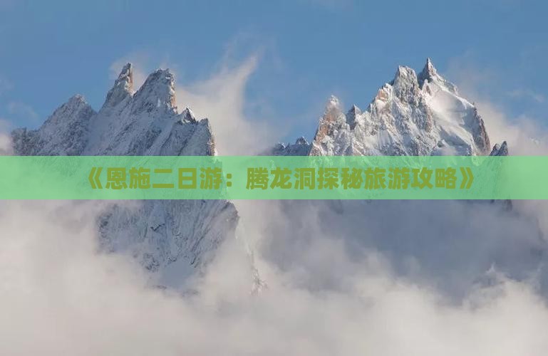 《恩施二日游：腾龙洞探秘旅游攻略》