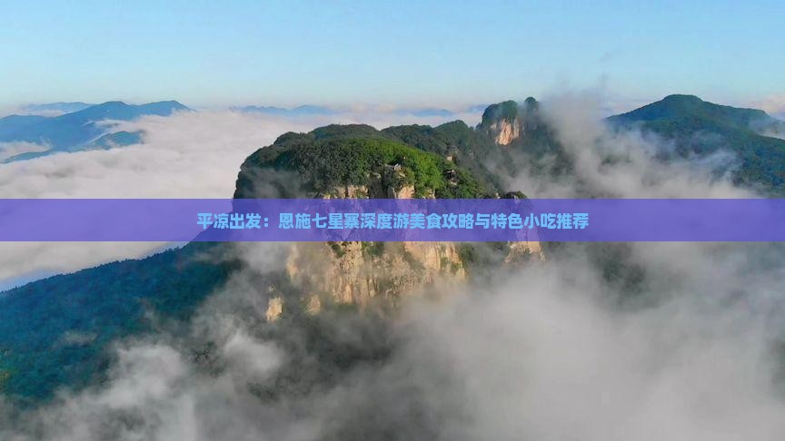 平凉出发：恩施七星寨深度游美食攻略与特色小吃推荐