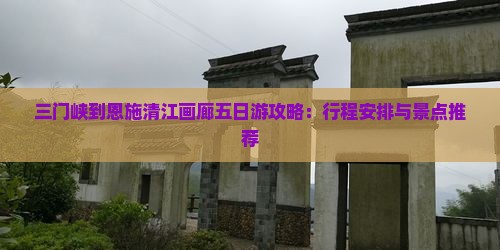 三门峡到恩施清江画廊五日游攻略：行程安排与景点推荐
