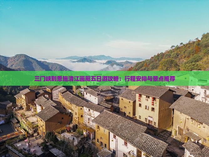 三门峡到恩施清江画廊五日游攻略：行程安排与景点推荐