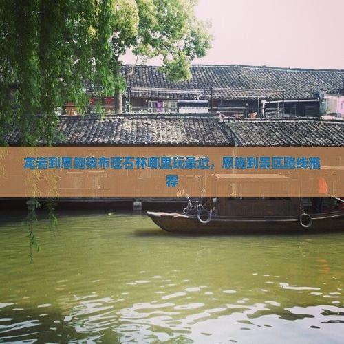 龙岩到恩施梭布垭石林哪里玩最近，恩施到景区路线推荐